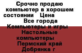 Срочно продаю компьютер в хорошем состоянии › Цена ­ 25 000 - Все города Компьютеры и игры » Настольные компьютеры   . Пермский край,Добрянка г.